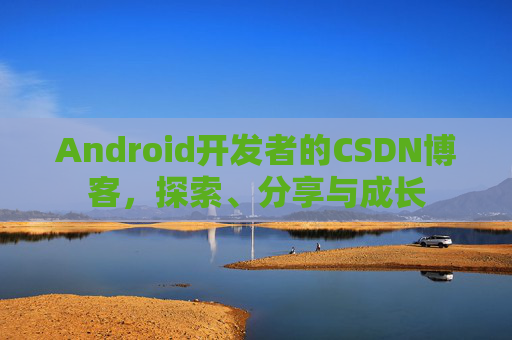 Android开发者的CSDN博客，探索、分享与成长